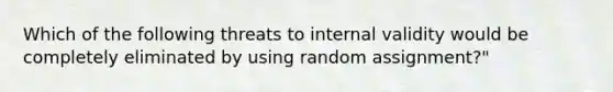 Which of the following threats to internal validity would be completely eliminated by using random assignment?"