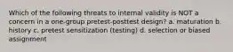 Which of the following threats to internal validity is NOT a concern in a one-group pretest-posttest design? a. maturation b. history c. pretest sensitization (testing) d. selection or biased assignment