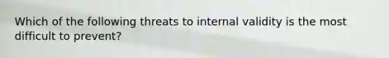 Which of the following threats to internal validity is the most difficult to prevent?