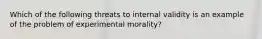 Which of the following threats to internal validity is an example of the problem of experimental morality?