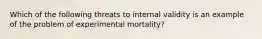 Which of the following threats to internal validity is an example of the problem of experimental mortality?