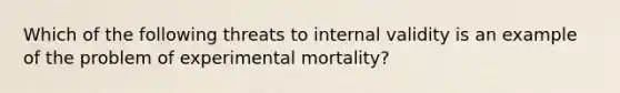 Which of the following threats to internal validity is an example of the problem of experimental mortality?