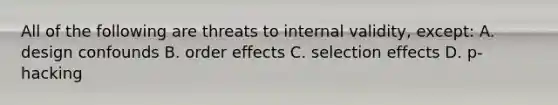 All of the following are threats to internal validity, except: A. design confounds B. order effects C. selection effects D. p-hacking