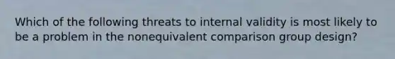 Which of the following threats to internal validity is most likely to be a problem in the nonequivalent comparison group design?