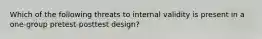 Which of the following threats to internal validity is present in a one-group pretest-posttest design?