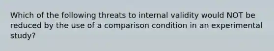 Which of the following threats to internal validity would NOT be reduced by the use of a comparison condition in an experimental study?