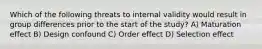 Which of the following threats to internal validity would result in group differences prior to the start of the study? A) Maturation effect B) Design confound C) Order effect D) Selection effect