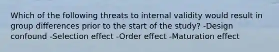 Which of the following threats to internal validity would result in group differences prior to the start of the study? -Design confound -Selection effect -Order effect -Maturation effect