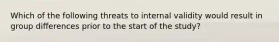 Which of the following threats to internal validity would result in group differences prior to the start of the study?