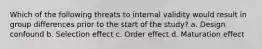 Which of the following threats to internal validity would result in group differences prior to the start of the study? a. Design confound b. Selection effect c. Order effect d. Maturation effect