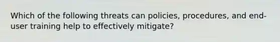 Which of the following threats can policies, procedures, and end-user training help to effectively mitigate?