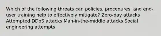 Which of the following threats can policies, procedures, and end-user training help to effectively mitigate? Zero-day attacks Attempted DDoS attacks Man-in-the-middle attacks Social engineering attempts