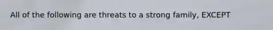 All of the following are threats to a strong family, EXCEPT