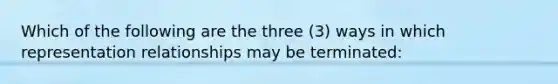 Which of the following are the three (3) ways in which representation relationships may be terminated: