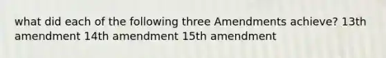 what did each of the following three Amendments achieve? 13th amendment 14th amendment 15th amendment