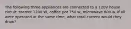 The following three appliances are connected to a 120V house circuit: toaster 1200 W, coffee pot 750 w, microwave 600 w. If all were operated at the same time, what total current would they draw?