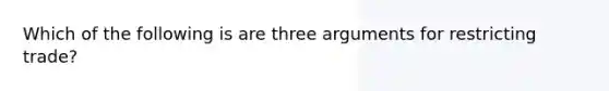 Which of the following is are three arguments for restricting trade?