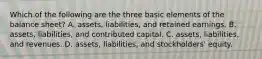 Which of the following are the three basic elements of the balance sheet? A. assets, liabilities, and retained earnings. B. assets, liabilities, and contributed capital. C. assets, liabilities, and revenues. D. assets, liabilities, and stockholders' equity.