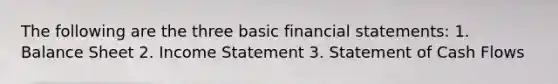 The following are the three basic financial statements: 1. Balance Sheet 2. Income Statement 3. Statement of Cash Flows