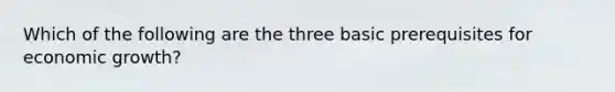 Which of the following are the three basic prerequisites for economic growth?