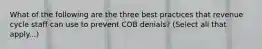 What of the following are the three best practices that revenue cycle staff can use to prevent COB denials? (Select all that apply...)