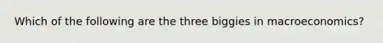 Which of the following are the three biggies in macroeconomics?