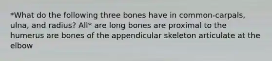 *What do the following three bones have in common-carpals, ulna, and radius? All* are long bones are proximal to the humerus are bones of the appendicular skeleton articulate at the elbow