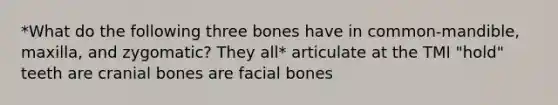 *What do the following three bones have in common-mandible, maxilla, and zygomatic? They all* articulate at the TMI "hold" teeth are cranial bones are facial bones