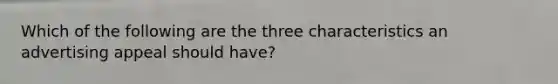 Which of the following are the three characteristics an advertising appeal should have?
