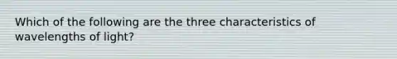 Which of the following are the three characteristics of wavelengths of light?