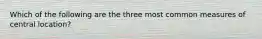 Which of the following are the three most common measures of central location?