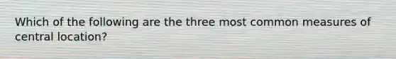 Which of the following are the three most common measures of central location?