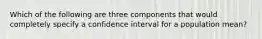 Which of the following are three components that would completely specify a confidence interval for a population mean?