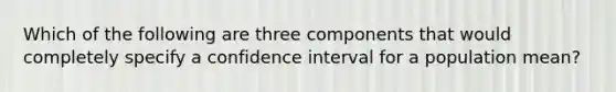 Which of the following are three components that would completely specify a confidence interval for a population mean?