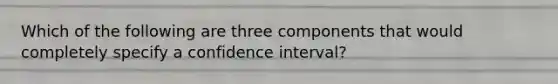 Which of the following are three components that would completely specify a confidence interval?