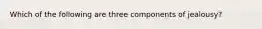 Which of the following are three components of jealousy?