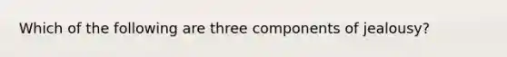Which of the following are three components of jealousy?