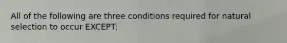 All of the following are three conditions required for natural selection to occur EXCEPT: