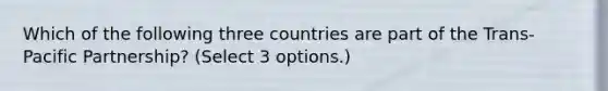 Which of the following three countries are part of the Trans-Pacific Partnership? (Select 3 options.)