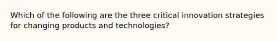 Which of the following are the three critical innovation strategies for changing products and technologies?