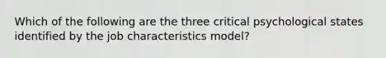 Which of the following are the three critical psychological states identified by the job characteristics model?