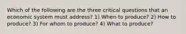 Which of the following are the three critical questions that an economic system must address? 1) When to produce? 2) How to produce? 3) For whom to produce? 4) What to produce?