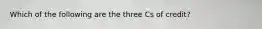 Which of the following are the three Cs of credit?