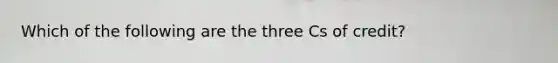 Which of the following are the three Cs of credit?