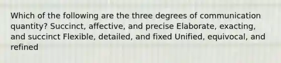 Which of the following are the three degrees of communication quantity? Succinct, affective, and precise Elaborate, exacting, and succinct Flexible, detailed, and fixed Unified, equivocal, and refined