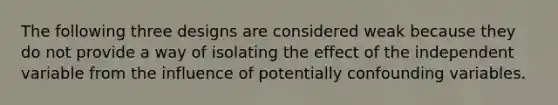 The following three designs are considered weak because they do not provide a way of isolating the effect of the independent variable from the influence of potentially confounding variables.