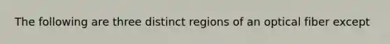 The following are three distinct regions of an optical fiber except