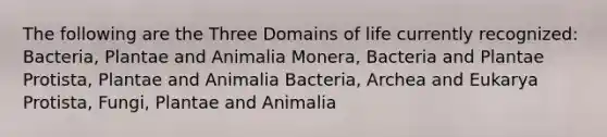 The following are the Three Domains of life currently recognized: Bacteria, Plantae and Animalia Monera, Bacteria and Plantae Protista, Plantae and Animalia Bacteria, Archea and Eukarya Protista, Fungi, Plantae and Animalia