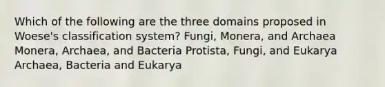 Which of the following are the three domains proposed in Woese's classification system? Fungi, Monera, and Archaea Monera, Archaea, and Bacteria Protista, Fungi, and Eukarya Archaea, Bacteria and Eukarya