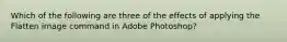 Which of the following are three of the effects of applying the Flatten image command in Adobe Photoshop?